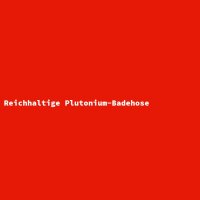 Reichhaltige Plutonium-Badehose