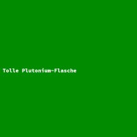 Tolle Plutonium-Flasche